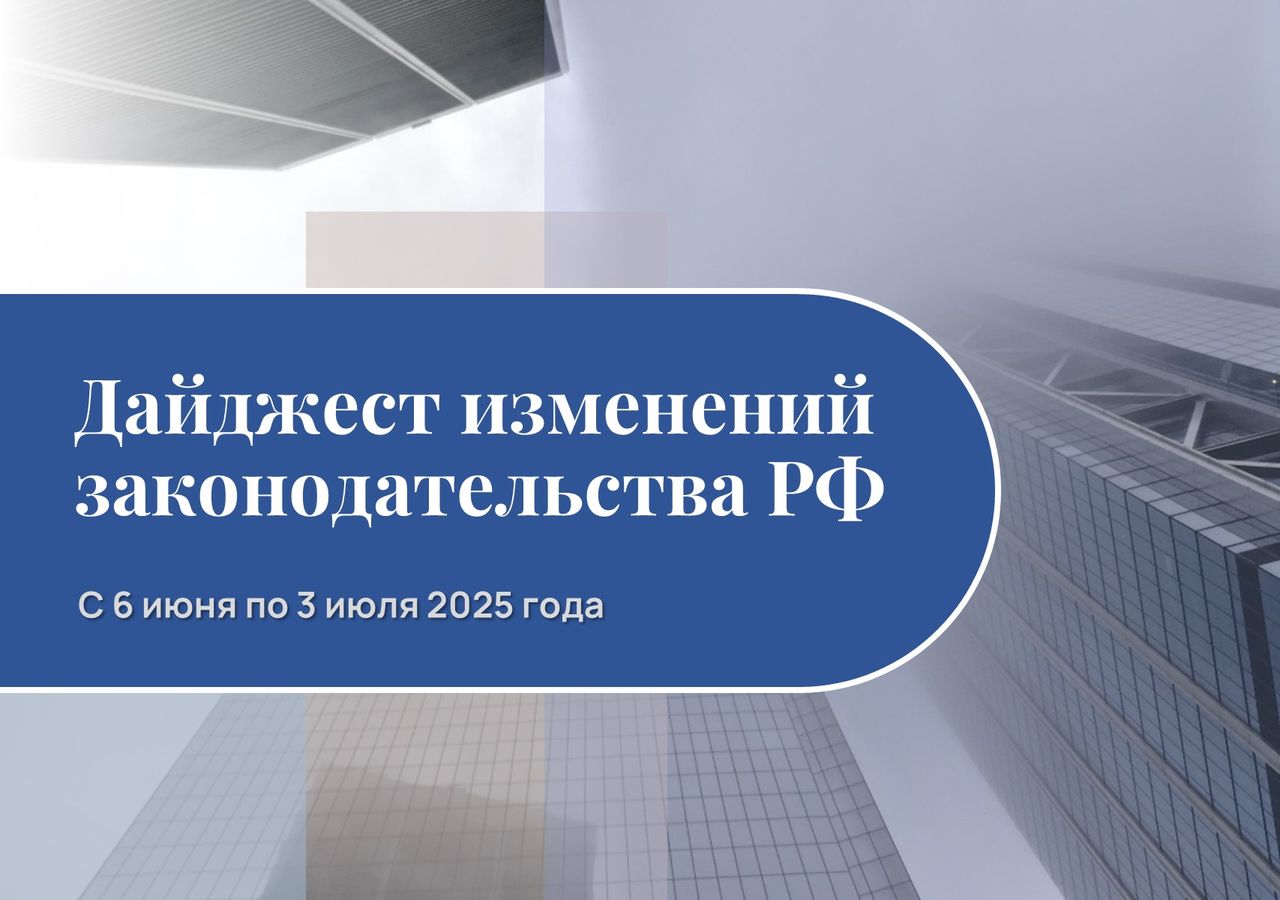 Обзор изменений законодательства РФ с 6 июня по 3 июля 2025 года